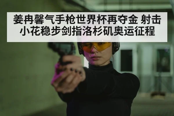姜冉馨气手枪世界杯再夺金 射击小花稳步剑指洛杉矶奥运征程