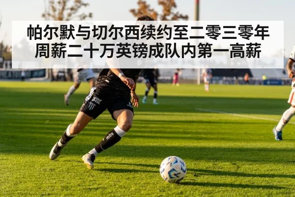 帕尔默与切尔西续约至二零三零年 周薪二十万英镑成队内第一高薪