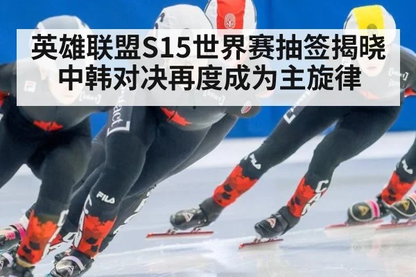 英雄联盟S15世界赛抽签揭晓中韩对决再度成为主旋律
