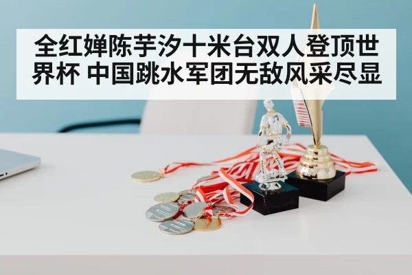 全红婵陈芋汐十米台双人登顶世界杯 中国跳水军团无敌风采尽显