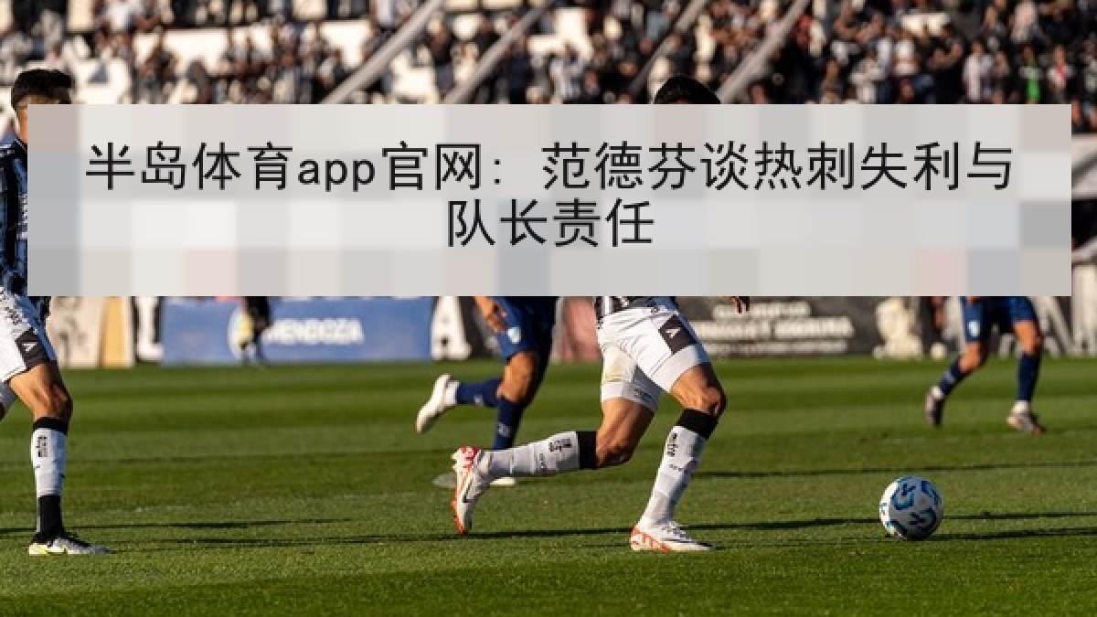 半岛体育app官网: 范德芬谈热刺失利与队长责任