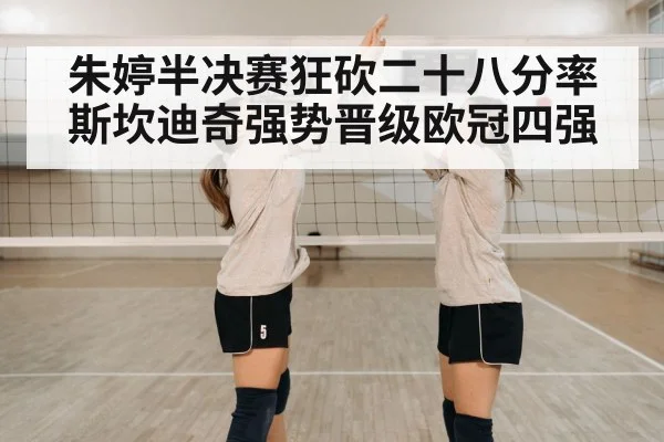 朱婷半决赛狂砍二十八分率斯坎迪奇强势晋级欧冠四强