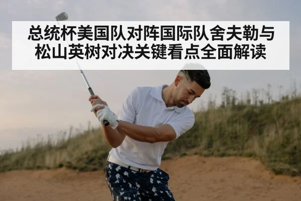 总统杯美国队对阵国际队舍夫勒与松山英树对决关键看点全面解读