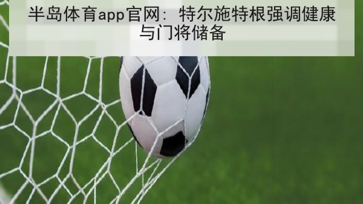 半岛体育app官网: 特尔施特根强调健康与门将储备 半岛体育app官网: 特尔施特根强调健康与门将储备