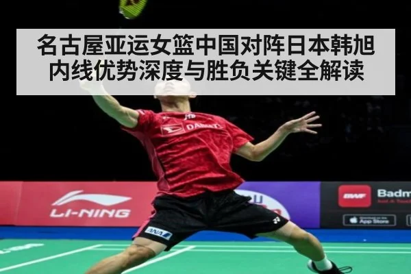名古屋亚运女篮中国对阵日本韩旭内线优势深度与胜负关键全解读